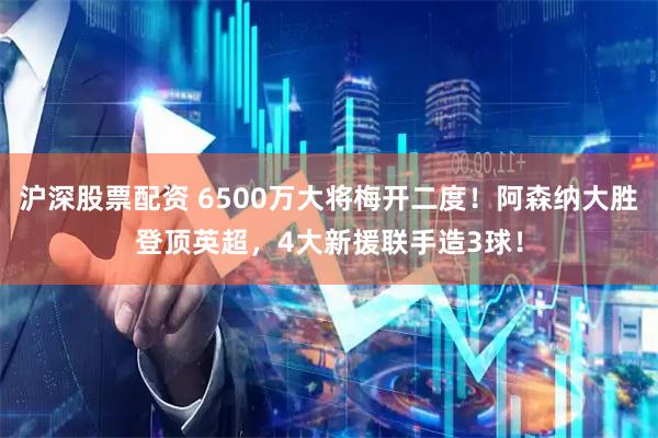 沪深股票配资 6500万大将梅开二度！阿森纳大胜登顶英超，4大新援联手造3球！