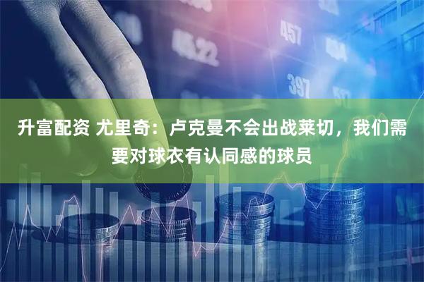 升富配资 尤里奇：卢克曼不会出战莱切，我们需要对球衣有认同感的球员