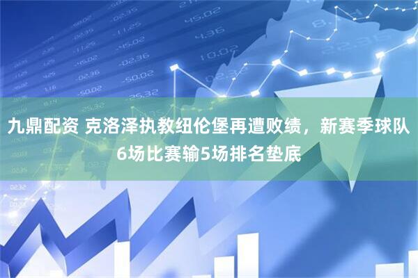 九鼎配资 克洛泽执教纽伦堡再遭败绩，新赛季球队6场比赛输5场排名垫底