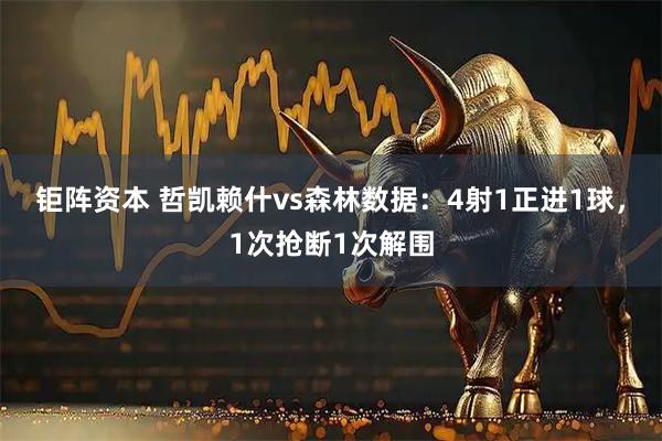 钜阵资本 哲凯赖什vs森林数据：4射1正进1球，1次抢断1次解围