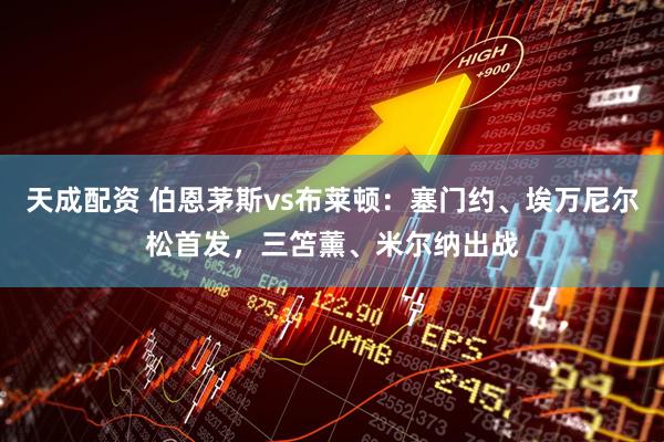 天成配资 伯恩茅斯vs布莱顿：塞门约、埃万尼尔松首发，三笘薰、米尔纳出战