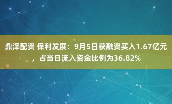 鼎泽配资 保利发展：9月5日获融资买入1.67亿元，占当日流入资金比例为36.82%