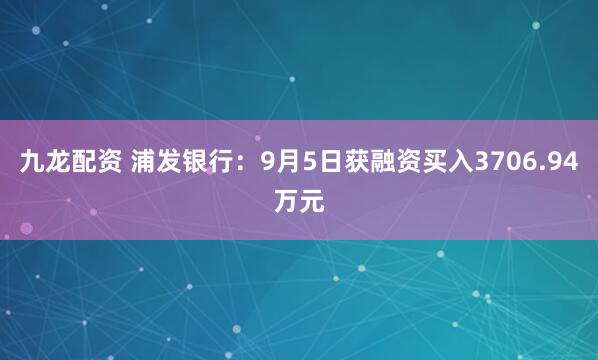 九龙配资 浦发银行：9月5日获融资买入3706.94万元