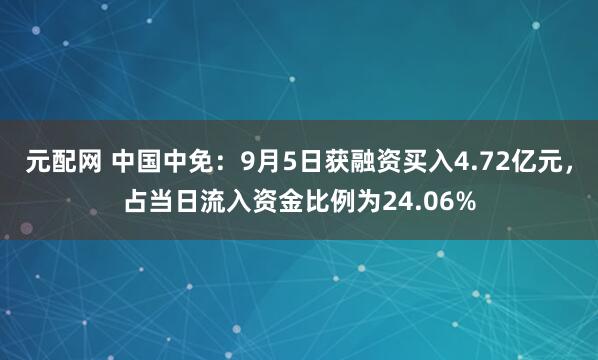 元配网 中国中免：9月5日获融资买入4.72亿元，占当日流入资金比例为24.06%