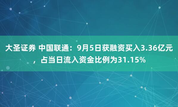 大圣证券 中国联通：9月5日获融资买入3.36亿元，占当日流入资金比例为31.15%