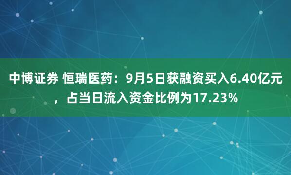 中博证券 恒瑞医药：9月5日获融资买入6.40亿元，占当日流入资金比例为17.23%
