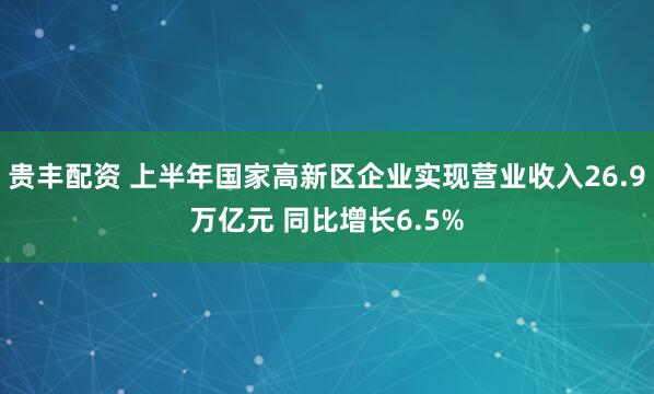 贵丰配资 上半年国家高新区企业实现营业收入26.9万亿元 同比增长6.5%