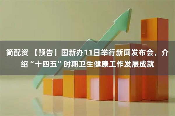 简配资 【预告】国新办11日举行新闻发布会，介绍“十四五”时期卫生健康工作发展成就