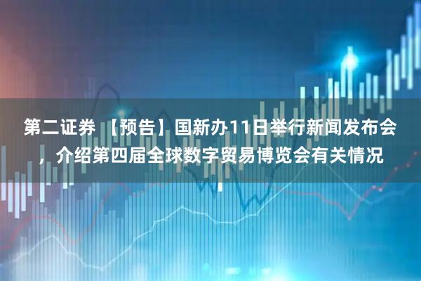 第二证券 【预告】国新办11日举行新闻发布会，介绍第四届全球数字贸易博览会有关情况