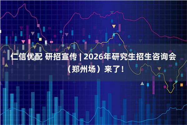 仁信优配 研招宣传 | 2026年研究生招生咨询会（郑州场）来了！