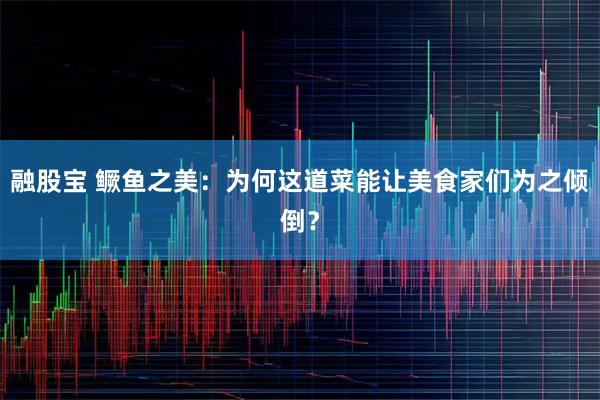 融股宝 鳜鱼之美：为何这道菜能让美食家们为之倾倒？
