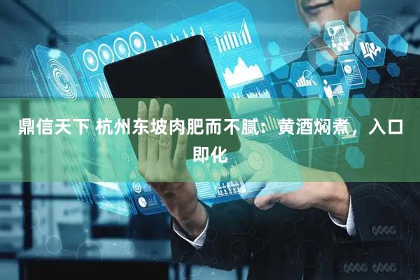 鼎信天下 杭州东坡肉肥而不腻：黄酒焖煮，入口即化