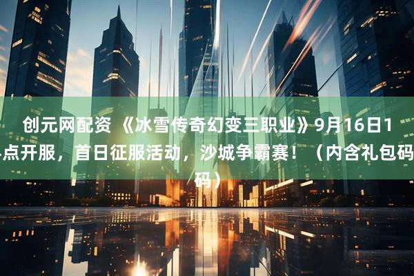 创元网配资 《冰雪传奇幻变三职业》9月16日14点开服，首日征服活动，沙城争霸赛！（内含礼包码）