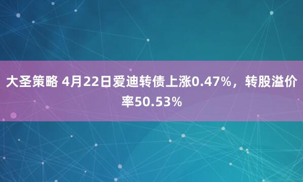大圣策略 4月22日爱迪转债上涨0.47%，转股溢价率50.53%