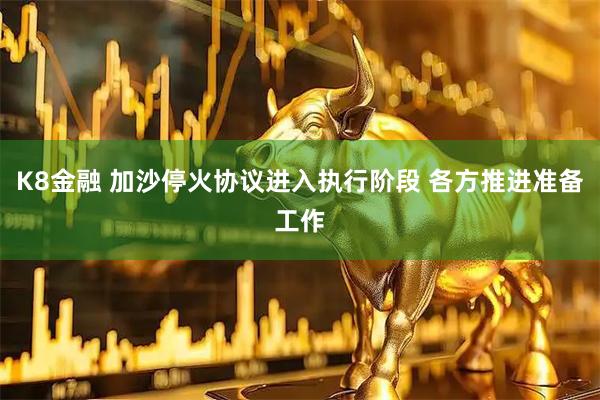 K8金融 加沙停火协议进入执行阶段 各方推进准备工作