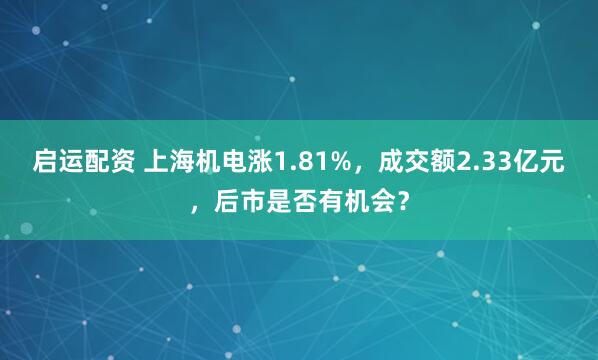 启运配资 上海机电涨1.81%，成交额2.33亿元，后市是否有机会？