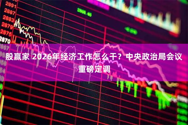 股赢家 2026年经济工作怎么干？中央政治局会议重磅定调