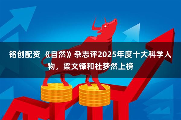 铭创配资 《自然》杂志评2025年度十大科学人物，梁文锋和杜梦然上榜