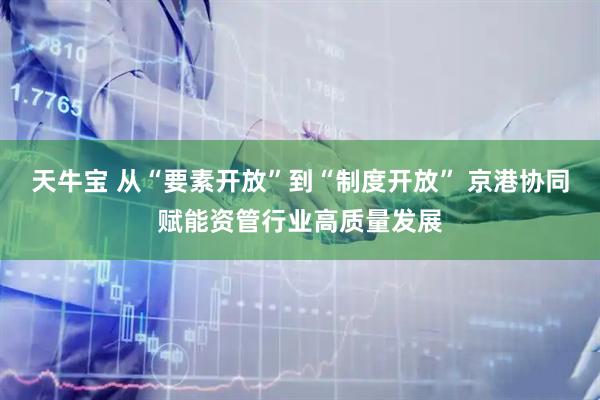 天牛宝 从“要素开放”到“制度开放” 京港协同赋能资管行业高质量发展
