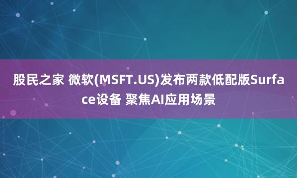 股民之家 微软(MSFT.US)发布两款低配版Surface设备 聚焦AI应用场景