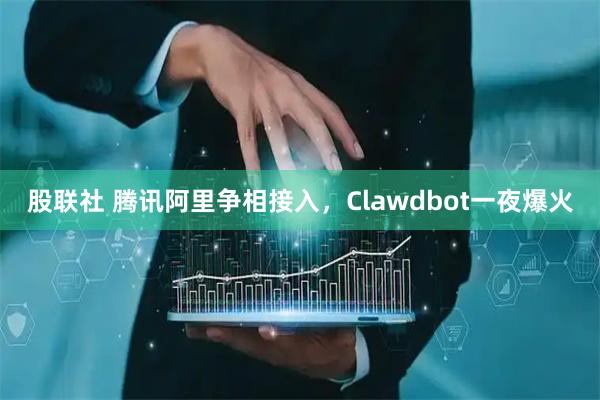 股联社 腾讯阿里争相接入，Clawdbot一夜爆火