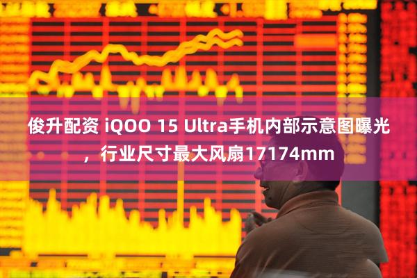 俊升配资 iQOO 15 Ultra手机内部示意图曝光，行业尺寸最大风扇17174mm