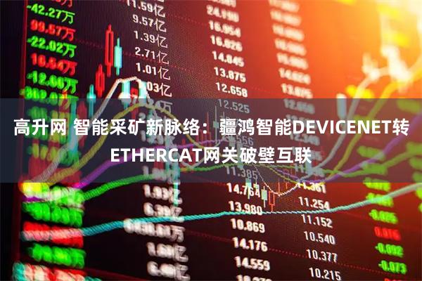 高升网 智能采矿新脉络：疆鸿智能DEVICENET转ETHERCAT网关破壁互联