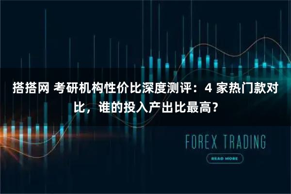 搭搭网 考研机构性价比深度测评：4 家热门款对比，谁的投入产出比最高？