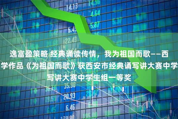 逸富盈策略 经典诵读传情，我为祖国而歌——西安市第六中学作品《为祖国而歌》获西安市经典诵写讲大赛中学生组一等奖