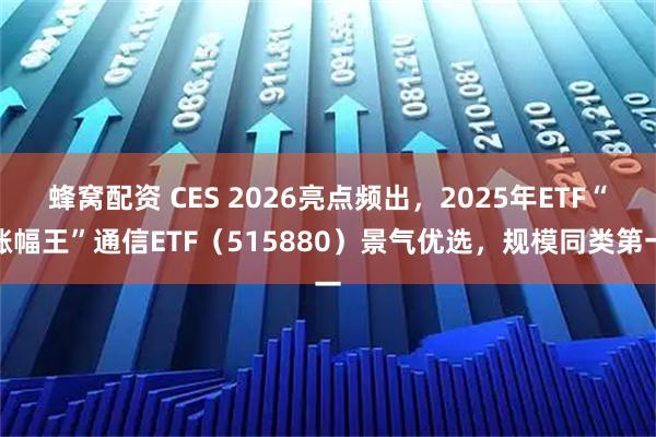 蜂窝配资 CES 2026亮点频出，2025年ETF“涨幅王”通信ETF（515880）景气优选，规模同类第一