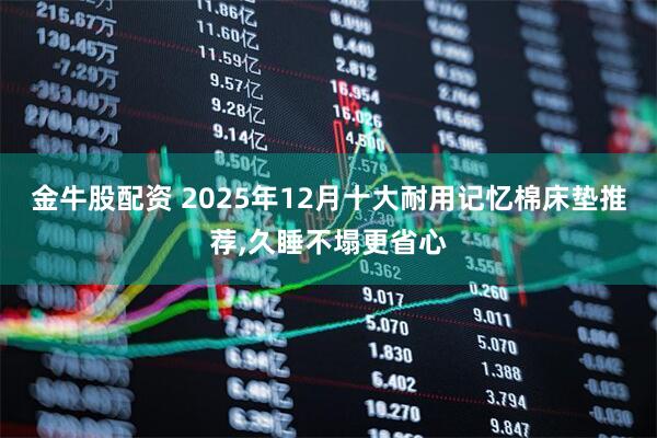 金牛股配资 2025年12月十大耐用记忆棉床垫推荐,久睡不塌更省心