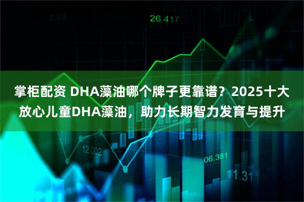 掌柜配资 DHA藻油哪个牌子更靠谱？2025十大放心儿童DHA藻油，助力长期智力发育与提升