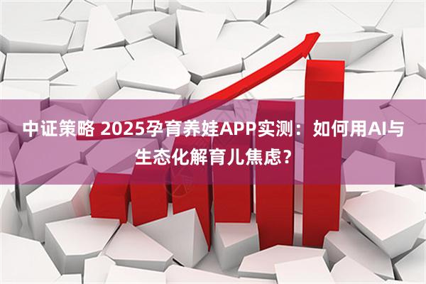 中证策略 2025孕育养娃APP实测：如何用AI与生态化解育儿焦虑？