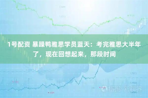 1号配资 暴躁鸭雅思学员蓝天：考完雅思大半年了，现在回想起来，那段时间