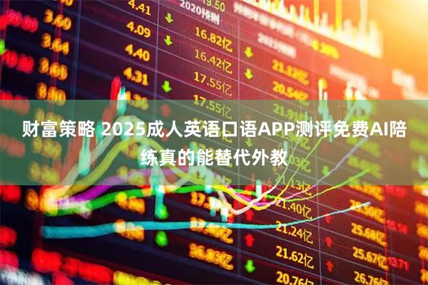 财富策略 2025成人英语口语APP测评免费AI陪练真的能替代外教