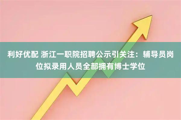 利好优配 浙江一职院招聘公示引关注：辅导员岗位拟录用人员全部拥有博士学位