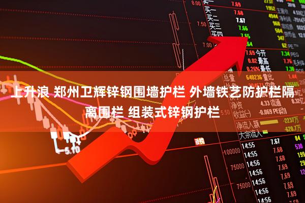 上升浪 郑州卫辉锌钢围墙护栏 外墙铁艺防护栏隔离围栏 组装式锌钢护栏