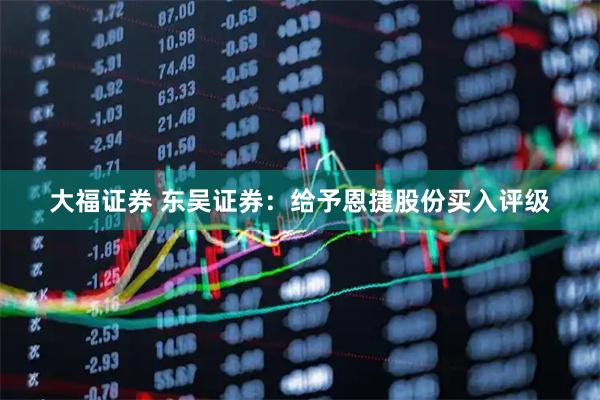 大福证券 东吴证券：给予恩捷股份买入评级