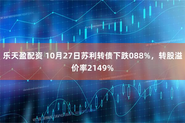 乐天盈配资 10月27日苏利转债下跌088%，转股溢价率2149%