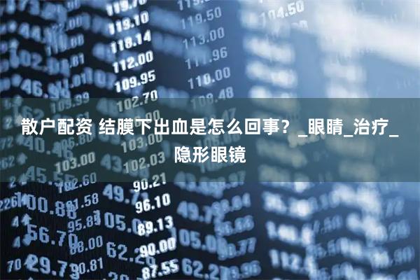散户配资 结膜下出血是怎么回事？_眼睛_治疗_隐形眼镜