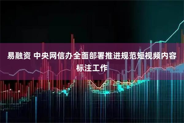易融资 中央网信办全面部署推进规范短视频内容标注工作