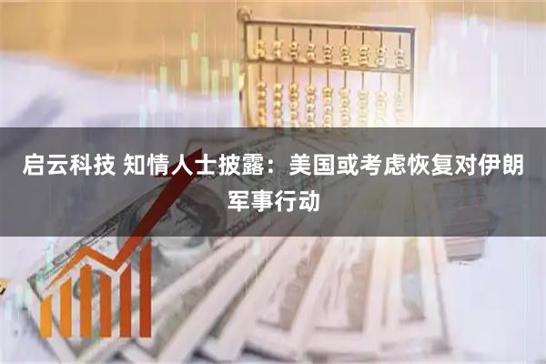 启云科技 知情人士披露：美国或考虑恢复对伊朗军事行动