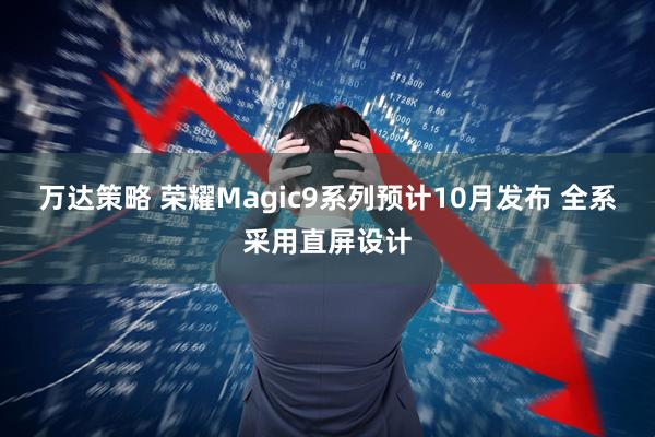 万达策略 荣耀Magic9系列预计10月发布 全系采用直屏设计
