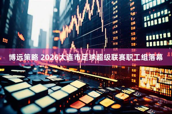 博远策略 2026大连市足球超级联赛职工组落幕