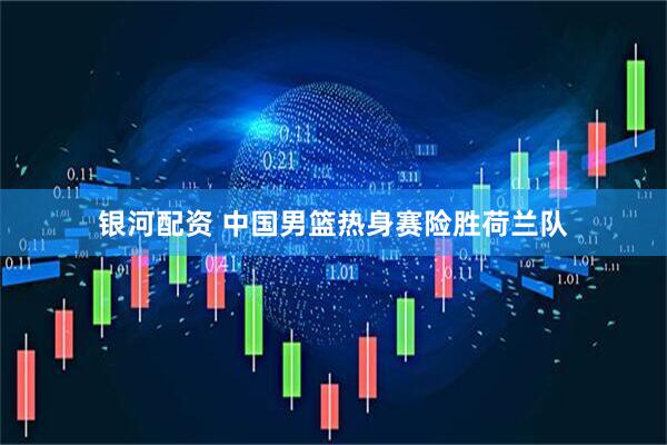银河配资 中国男篮热身赛险胜荷兰队