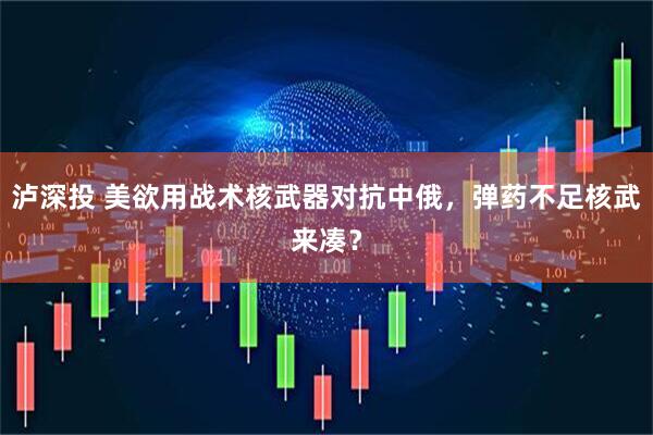 泸深投 美欲用战术核武器对抗中俄，弹药不足核武来凑？
