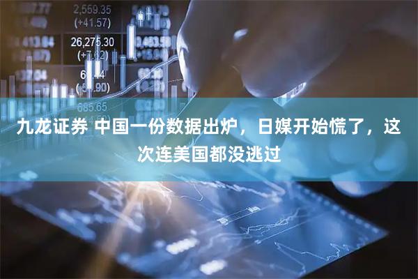 九龙证券 中国一份数据出炉，日媒开始慌了，这次连美国都没逃过