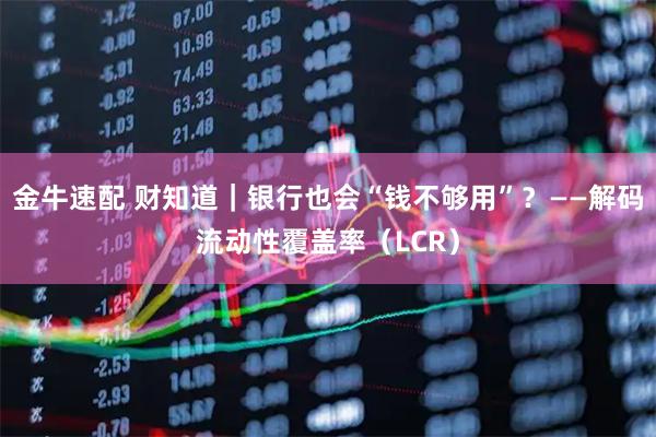 金牛速配 财知道｜银行也会“钱不够用”？——解码流动性覆盖率（LCR）